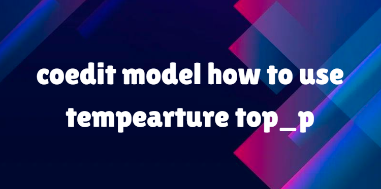 Coedit Model How to Use Temperature and Top_p for Optimal Output